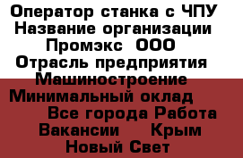 Оператор станка с ЧПУ › Название организации ­ Промэкс, ООО › Отрасль предприятия ­ Машиностроение › Минимальный оклад ­ 70 000 - Все города Работа » Вакансии   . Крым,Новый Свет